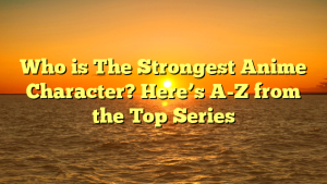 Who is The Strongest Anime Character? Here’s A-Z from the Top Series 